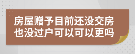 房屋赠予目前还没交房也没过户可以可以更吗