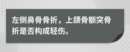 左侧鼻骨骨折，上颌骨额突骨折是否构成轻伤。