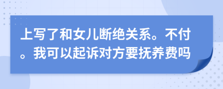 上写了和女儿断绝关系。不付。我可以起诉对方要抚养费吗