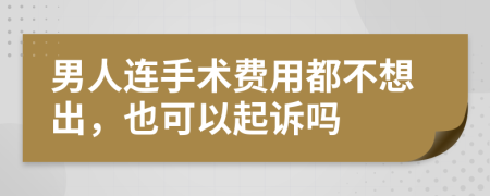 男人连手术费用都不想出，也可以起诉吗