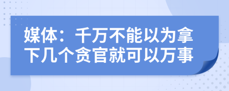 媒体：千万不能以为拿下几个贪官就可以万事