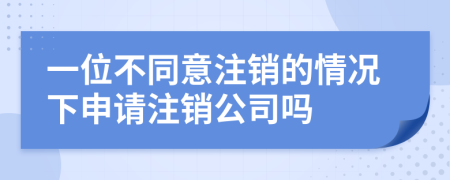 一位不同意注销的情况下申请注销公司吗