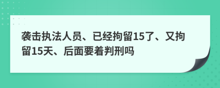 袭击执法人员、已经拘留15了、又拘留15天、后面要着判刑吗