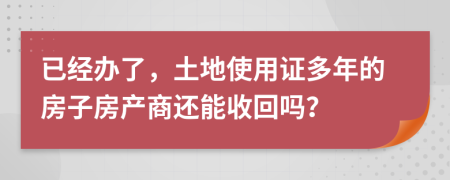 已经办了，土地使用证多年的房子房产商还能收回吗？