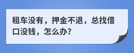 租车没有，押金不退，总找借口没钱，怎么办？