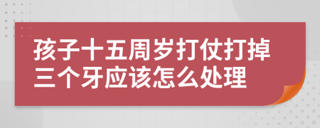 孩子十五周岁打仗打掉三个牙应该怎么处理