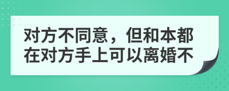 对方不同意，但和本都在对方手上可以离婚不