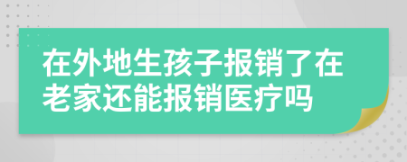 在外地生孩子报销了在老家还能报销医疗吗