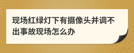 现场红绿灯下有摄像头并调不出事故现场怎么办