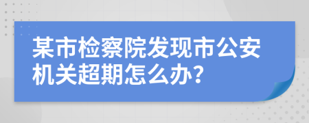 某市检察院发现市公安机关超期怎么办？