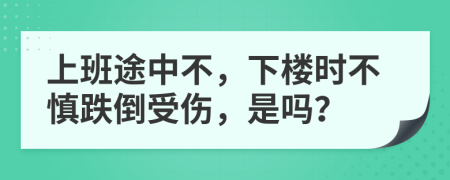 上班途中不，下楼时不慎跌倒受伤，是吗？