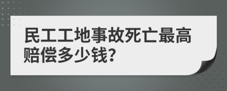 民工工地事故死亡最高赔偿多少钱？