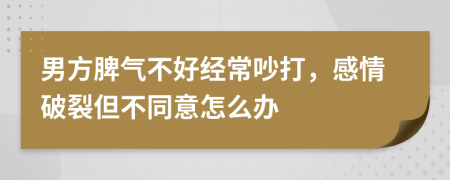 男方脾气不好经常吵打，感情破裂但不同意怎么办