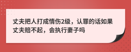 丈夫把人打成情伤2级，认罪的话如果丈夫赔不起，会执行妻子吗