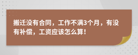 搬迁没有合同，工作不满3个月，有没有补偿，工资应该怎么算！