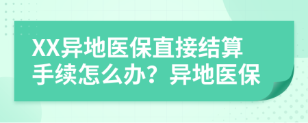 XX异地医保直接结算手续怎么办？异地医保