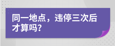 同一地点，违停三次后才算吗？