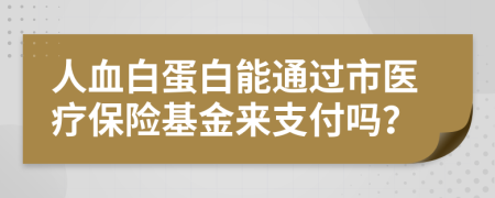 人血白蛋白能通过市医疗保险基金来支付吗？