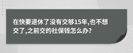 在快要退休了没有交够15年,也不想交了,之前交的社保钱怎么办？