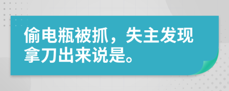 偷电瓶被抓，失主发现拿刀出来说是。