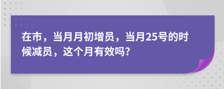 在市，当月月初增员，当月25号的时候减员，这个月有效吗？