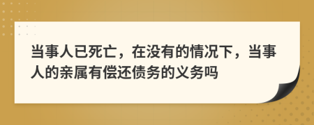 当事人已死亡，在没有的情况下，当事人的亲属有偿还债务的义务吗