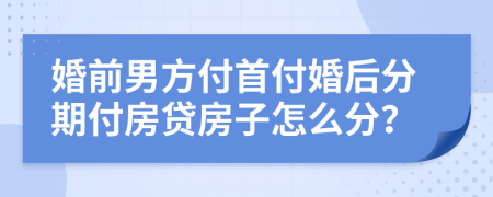 婚前男方付首付婚后分期付房贷房子怎么分？
