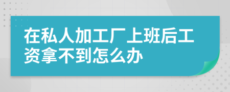 在私人加工厂上班后工资拿不到怎么办