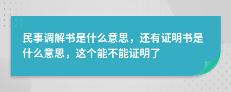 民事调解书是什么意思，还有证明书是什么意思，这个能不能证明了