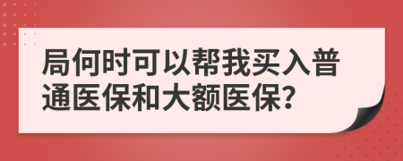 局何时可以帮我买入普通医保和大额医保？
