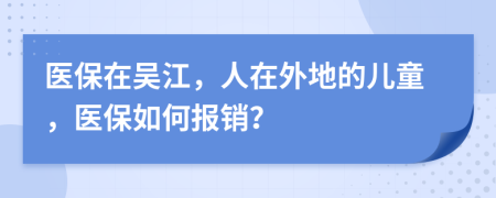 医保在吴江，人在外地的儿童，医保如何报销？