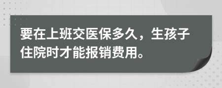 要在上班交医保多久，生孩子住院时才能报销费用。