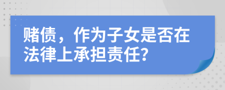 赌债，作为子女是否在法律上承担责任？