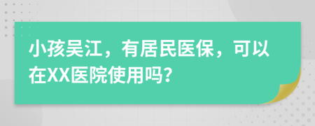 小孩吴江，有居民医保，可以在XX医院使用吗？