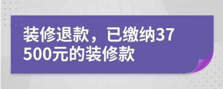 装修退款，已缴纳37500元的装修款