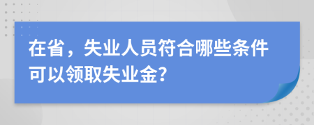 在省，失业人员符合哪些条件可以领取失业金？