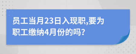 员工当月23日入现职,要为职工缴纳4月份的吗？