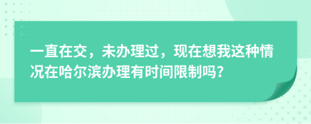 一直在交，未办理过，现在想我这种情况在哈尔滨办理有时间限制吗？