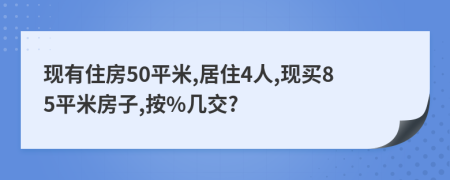 现有住房50平米,居住4人,现买85平米房子,按%几交?