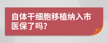 自体干细胞移植纳入市医保了吗？