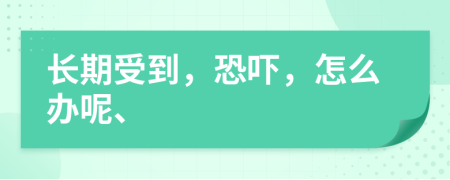 长期受到，恐吓，怎么办呢、