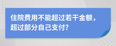 住院费用不能超过若干金额，超过部分自己支付？