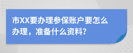 市XX要办理参保账户要怎么办理，准备什么资料？