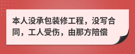 本人没承包装修工程，没写合同，工人受伤，由那方陪偿