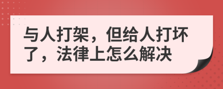 与人打架，但给人打坏了，法律上怎么解决