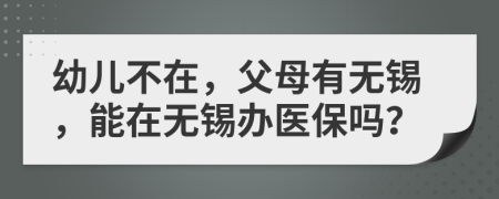 幼儿不在，父母有无锡，能在无锡办医保吗？