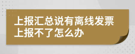 上报汇总说有离线发票上报不了怎么办