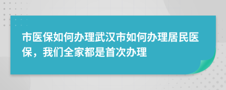 市医保如何办理武汉市如何办理居民医保，我们全家都是首次办理