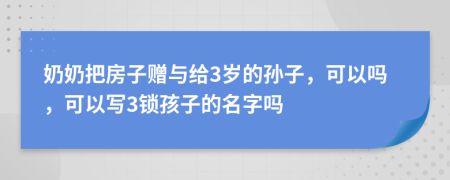 奶奶把房子赠与给3岁的孙子，可以吗，可以写3锁孩子的名字吗