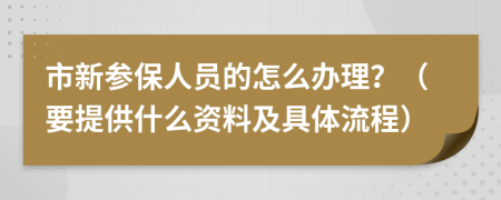 市新参保人员的怎么办理？（要提供什么资料及具体流程）